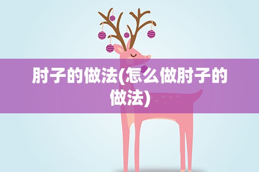 肘子的做法(怎么做肘子的做法)