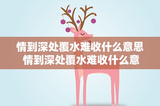情到深处覆水难收什么意思 情到深处覆水难收什么意思啊