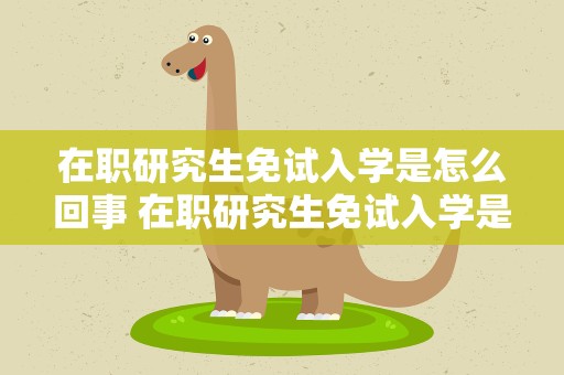 在职研究生免试入学是怎么回事 在职研究生免试入学是什么意思