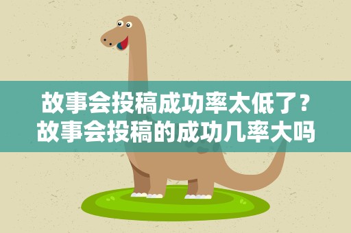 故事会投稿成功率太低了？故事会投稿的成功几率大吗