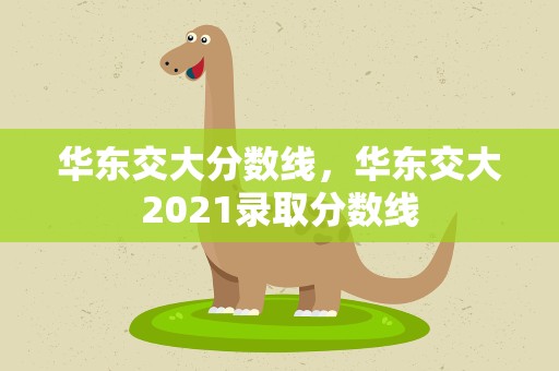 华东交大分数线，华东交大2021录取分数线