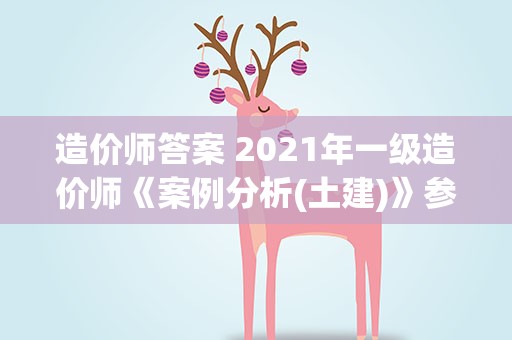 造价师答案 2021年一级造价师《案例分析(土建)》参考答案