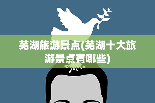 芜湖旅游景点(芜湖十大旅游景点有哪些)