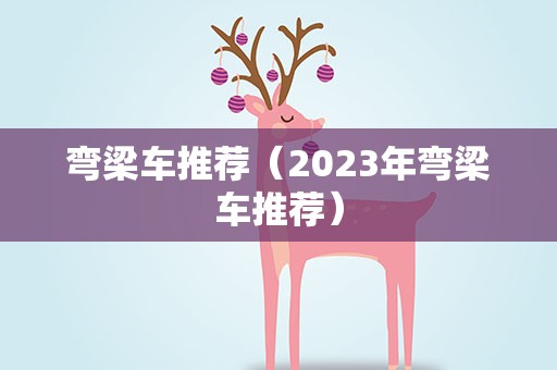 弯梁车推荐（2023年弯梁车推荐）