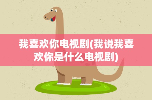 我喜欢你电视剧(我说我喜欢你是什么电视剧)