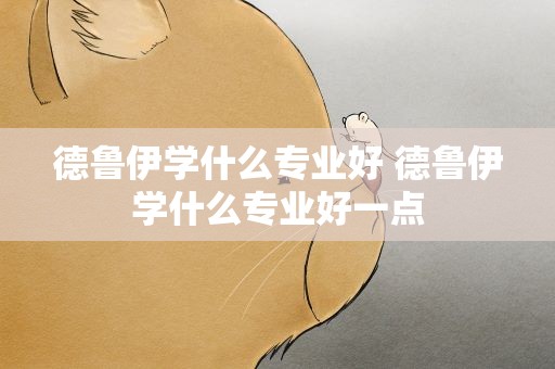 德鲁伊学什么专业好 德鲁伊学什么专业好一点