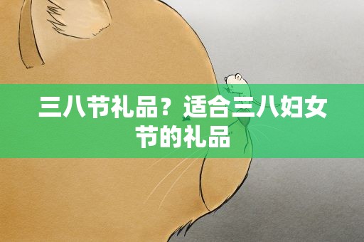 三八节礼品？适合三八妇女节的礼品