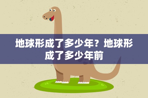 地球形成了多少年？地球形成了多少年前