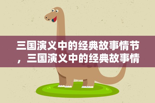 三国演义中的经典故事情节，三国演义中的经典故事情节概括