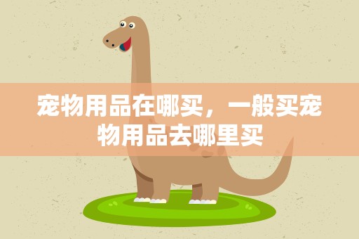 宠物用品在哪买，一般买宠物用品去哪里买