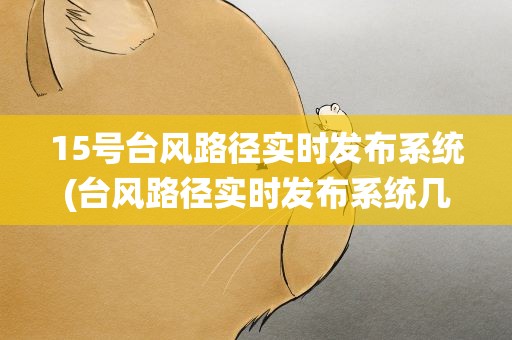 15号台风路径实时发布系统(台风路径实时发布系统几点登陆)