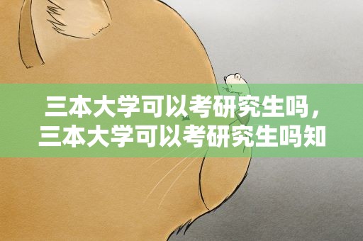 三本大学可以考研究生吗，三本大学可以考研究生吗知乎
