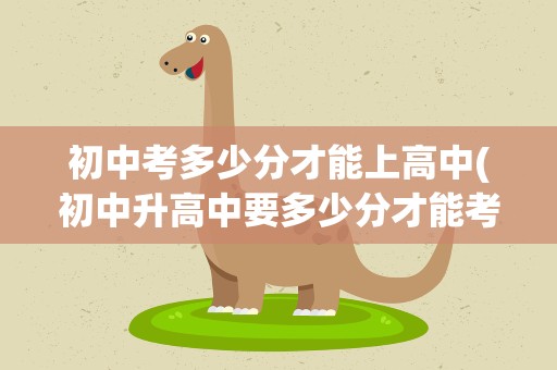 初中考多少分才能上高中(初中升高中要多少分才能考上)