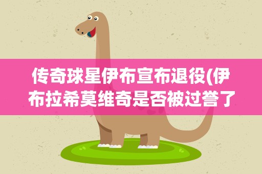 传奇球星伊布宣布退役(伊布拉希莫维奇是否被过誉了)