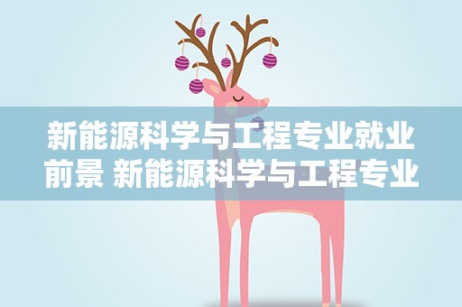 新能源科学与工程专业就业前景 新能源科学与工程专业就业前景女生