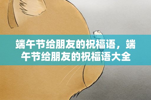 端午节给朋友的祝福语，端午节给朋友的祝福语大全