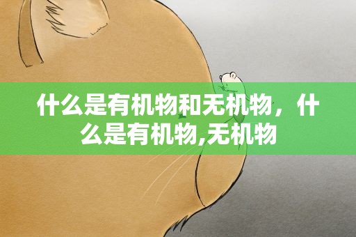 什么是有机物和无机物，什么是有机物,无机物