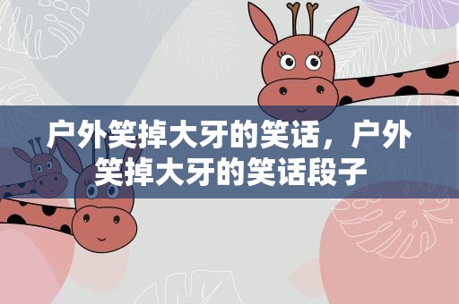 户外笑掉大牙的笑话，户外笑掉大牙的笑话段子