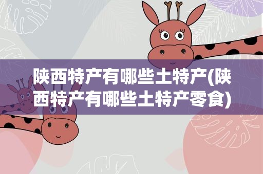 陕西特产有哪些土特产(陕西特产有哪些土特产零食)