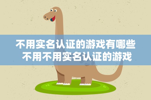 不用实名认证的游戏有哪些 不用不用实名认证的游戏有哪些