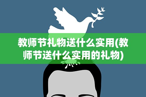 教师节礼物送什么实用(教师节送什么实用的礼物)