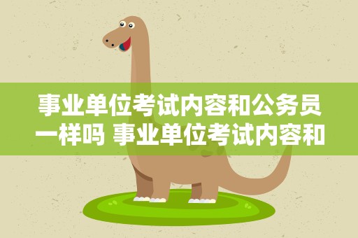 事业单位考试内容和公务员一样吗 事业单位考试内容和公务员一样吗知乎