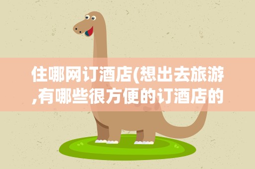 住哪网订酒店(想出去旅游,有哪些很方便的订酒店的方法)