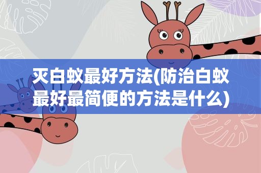 灭白蚁最好方法(防治白蚁最好最简便的方法是什么)