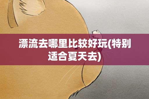 漂流去哪里比较好玩(特别适合夏天去)