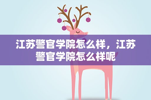 江苏警官学院怎么样，江苏警官学院怎么样呢