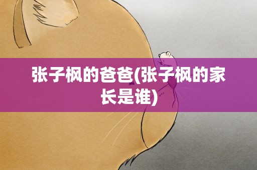 张子枫的爸爸(张子枫的家长是谁)