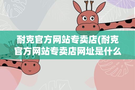 耐克官方网站专卖店(耐克官方网站专卖店网址是什么)