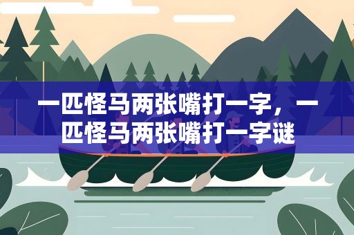 一匹怪马两张嘴打一字，一匹怪马两张嘴打一字谜