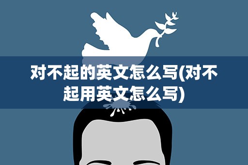 对不起的英文怎么写(对不起用英文怎么写)