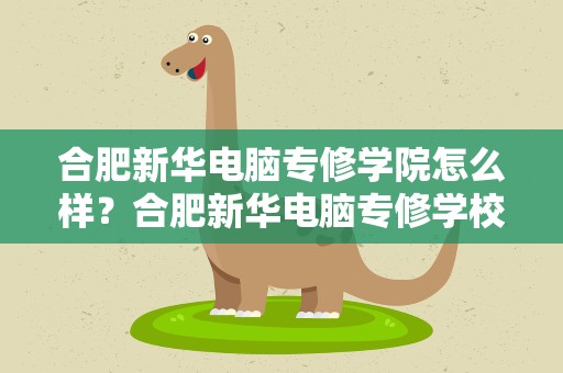 合肥新华电脑专修学院怎么样？合肥新华电脑专修学校怎么样