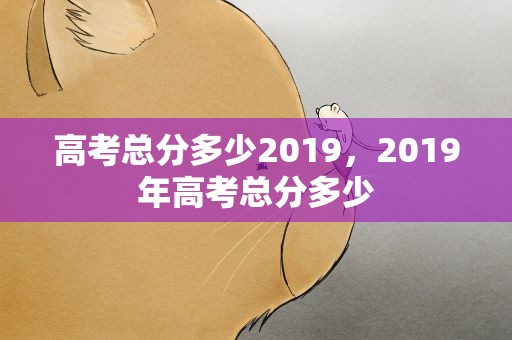 高考总分多少2019，2019年高考总分多少
