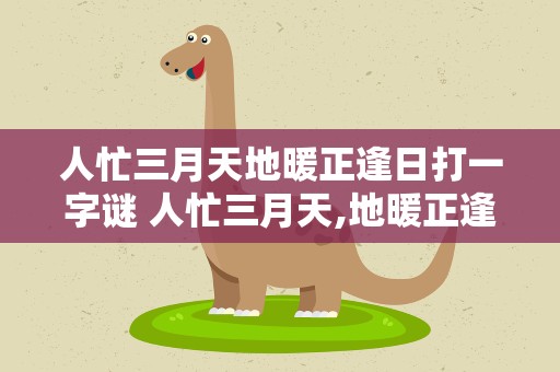 人忙三月天地暖正逢日打一字谜 人忙三月天,地暖正逢日打一字