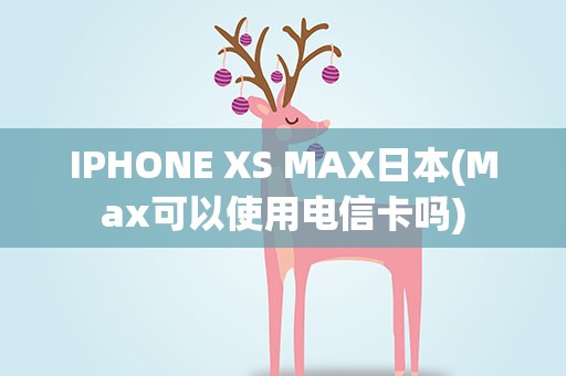 IPHONE XS MAX日本(Max可以使用电信卡吗)