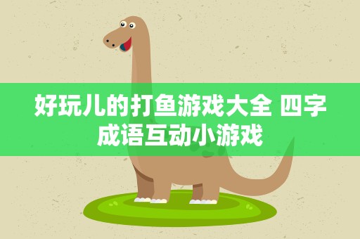 好玩儿的打鱼游戏大全 四字成语互动小游戏