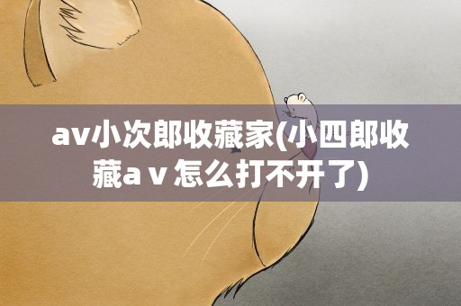 av小次郎收藏家(小四郎收藏aⅴ怎么打不开了)
