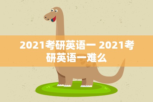 2021考研英语一 2021考研英语一难么