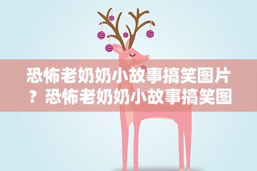 恐怖老奶奶小故事搞笑图片？恐怖老奶奶小故事搞笑图片大全