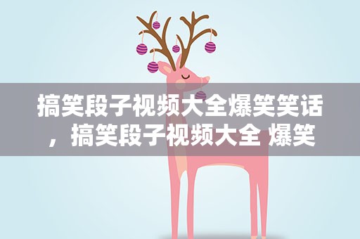 搞笑段子视频大全爆笑笑话，搞笑段子视频大全 爆笑