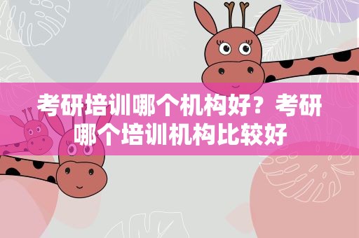 考研培训哪个机构好？考研哪个培训机构比较好