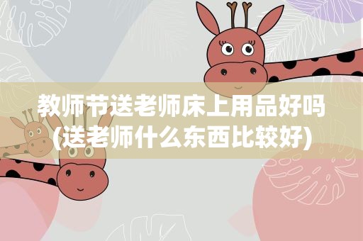 教师节送老师床上用品好吗(送老师什么东西比较好)