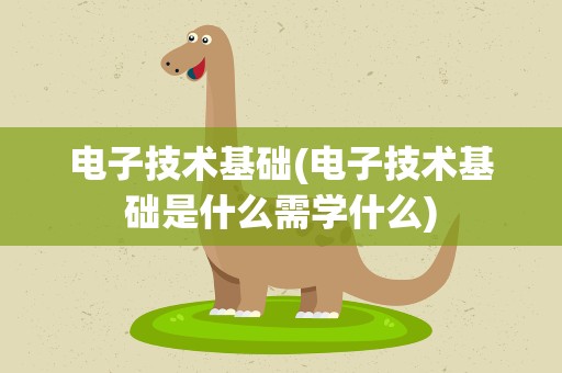 电子技术基础(电子技术基础是什么需学什么)