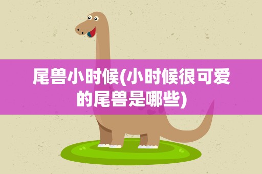 尾兽小时候(小时候很可爱的尾兽是哪些)