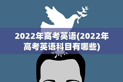 2022年高考英语(2022年高考英语科目有哪些)