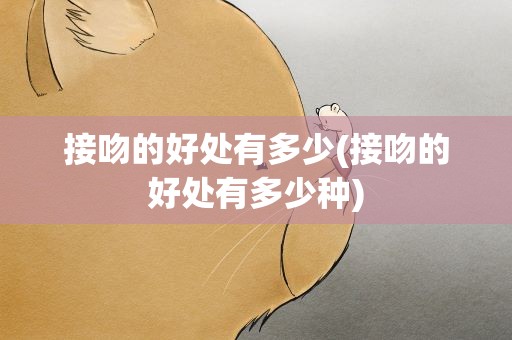 接吻的好处有多少(接吻的好处有多少种)