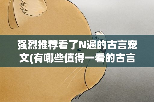 强烈推荐看了N遍的古言宠文(有哪些值得一看的古言宠文)